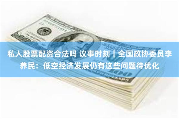 私人股票配资合法吗 议事时刻｜全国政协委员李养民：低空经济发展仍有这些问题待优化
