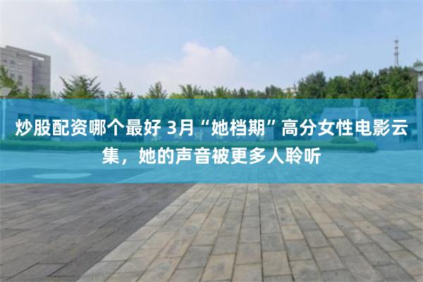 炒股配资哪个最好 3月“她档期”高分女性电影云集，她的声音被更多人聆听