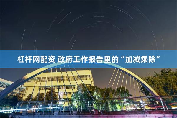 杠杆网配资 政府工作报告里的“加减乘除”