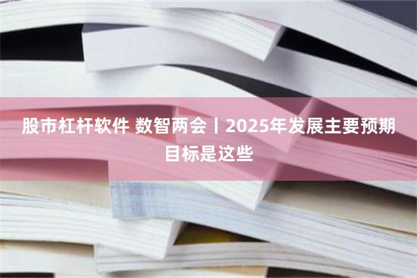 股市杠杆软件 数智两会丨2025年发展主要预期目标是这些
