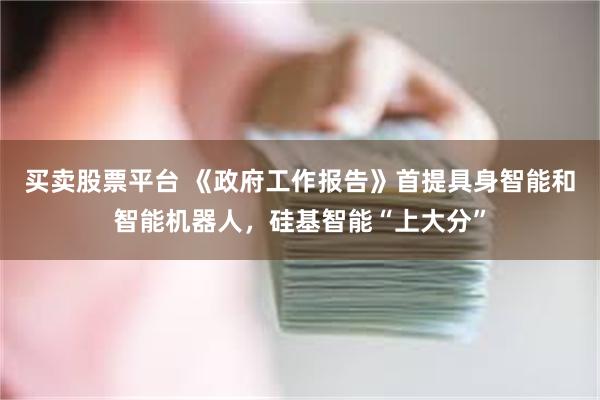 买卖股票平台 《政府工作报告》首提具身智能和智能机器人，硅基智能“上大分”