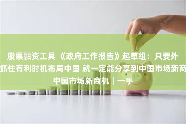 股票融资工具 《政府工作报告》起草组:只要外国投资者抓住有利时机布局中国 就一定能分享到中国市场新商机|一手