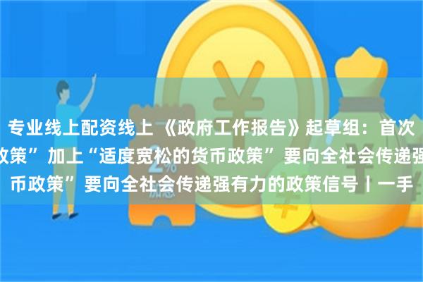 专业线上配资线上 《政府工作报告》起草组：首次提出“更加积极的财政政策” 加上“适度宽松的货币政策” 要向全社会传递强有力的政策信号丨一手