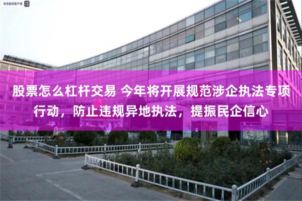 股票怎么杠杆交易 今年将开展规范涉企执法专项行动，防止违规异地执法，提振民企信心