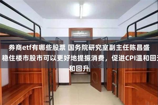 券商etf有哪些股票 国务院研究室副主任陈昌盛：稳住楼市股市可以更好地提振消费，促进CPI温和回升