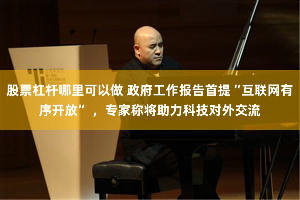 股票杠杆哪里可以做 政府工作报告首提“互联网有序开放” ，专家称将助力科技对外交流