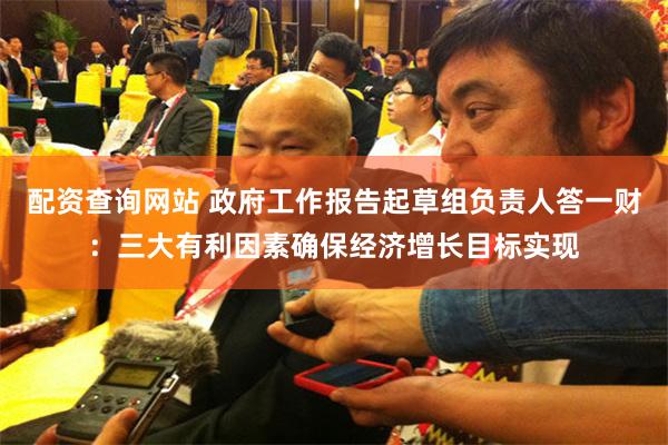配资查询网站 政府工作报告起草组负责人答一财：三大有利因素确保经济增长目标实现