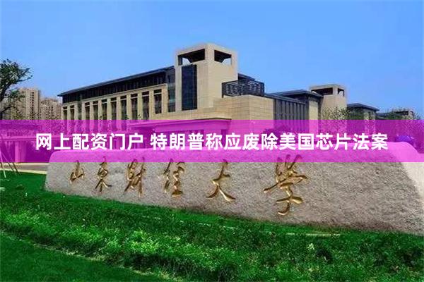 网上配资门户 特朗普称应废除美国芯片法案
