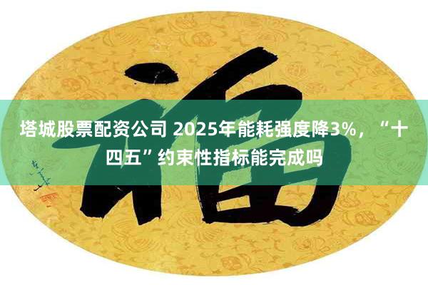 塔城股票配资公司 2025年能耗强度降3%，“十四五”约束性指标能完成吗