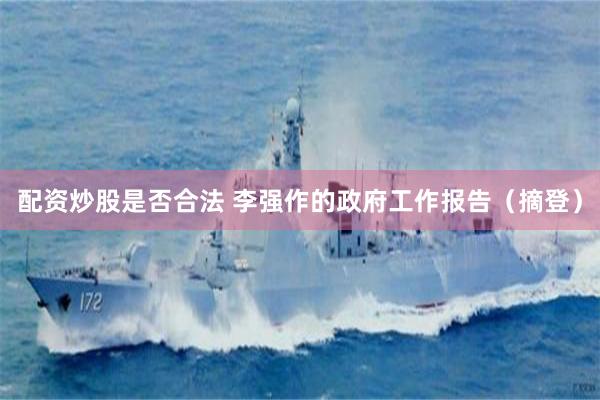 配资炒股是否合法 李强作的政府工作报告（摘登）