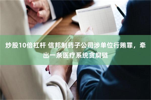 炒股10倍杠杆 信邦制药子公司涉单位行贿罪，牵出一条医疗系统贪腐链