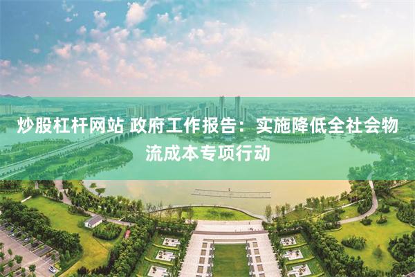 炒股杠杆网站 政府工作报告：实施降低全社会物流成本专项行动