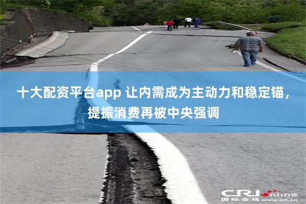 十大配资平台app 让内需成为主动力和稳定锚，提振消费再被中央强调