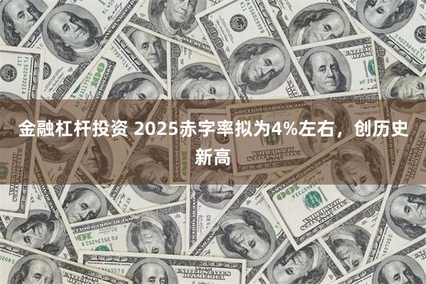 金融杠杆投资 2025赤字率拟为4%左右，创历史新高