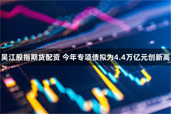 吴江股指期货配资 今年专项债拟为4.4万亿元创新高