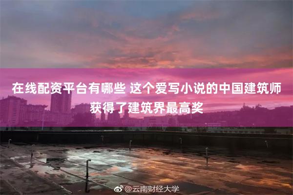 在线配资平台有哪些 这个爱写小说的中国建筑师获得了建筑界最高奖
