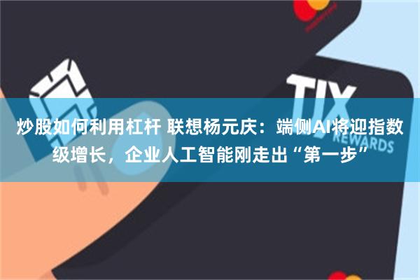 炒股如何利用杠杆 联想杨元庆：端侧AI将迎指数级增长，企业人工智能刚走出“第一步”