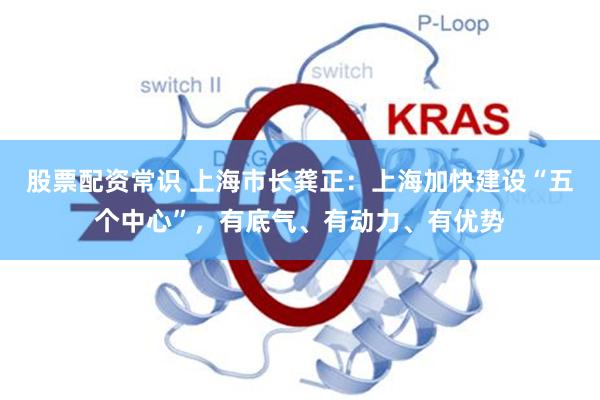 股票配资常识 上海市长龚正：上海加快建设“五个中心”，有底气、有动力、有优势