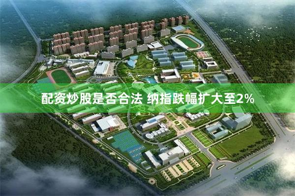 配资炒股是否合法 纳指跌幅扩大至2%