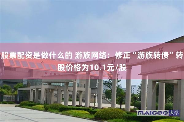 股票配资是做什么的 游族网络：修正“游族转债”转股价格为10.1元/股