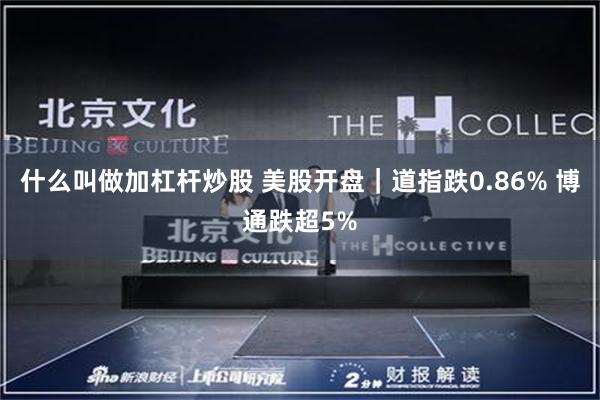 什么叫做加杠杆炒股 美股开盘｜道指跌0.86% 博通跌超5%