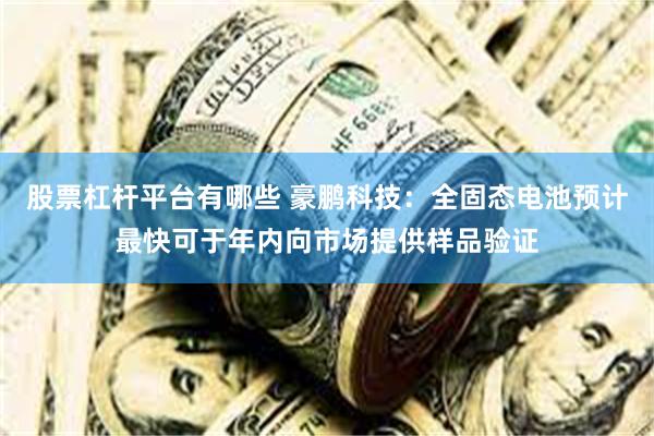 股票杠杆平台有哪些 豪鹏科技：全固态电池预计最快可于年内向市场提供样品验证
