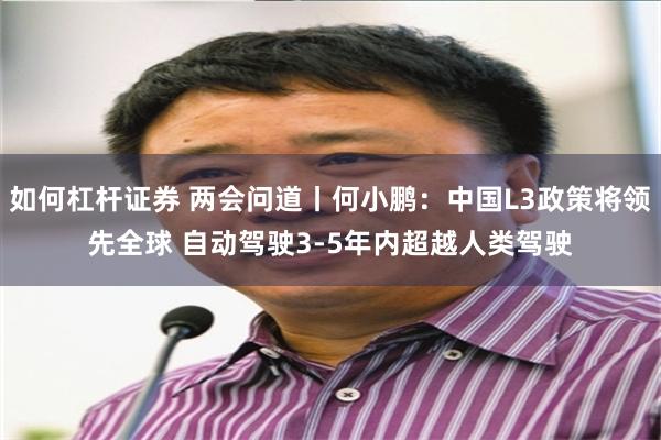 如何杠杆证券 两会问道丨何小鹏：中国L3政策将领先全球 自动驾驶3-5年内超越人类驾驶