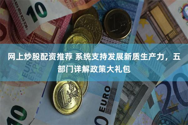 网上炒股配资推荐 系统支持发展新质生产力，五部门详解政策大礼包