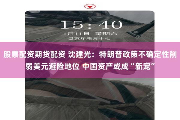 股票配资期货配资 沈建光:特朗普政策不确定性削弱美元避险地位 中国资产或成“新宠”
