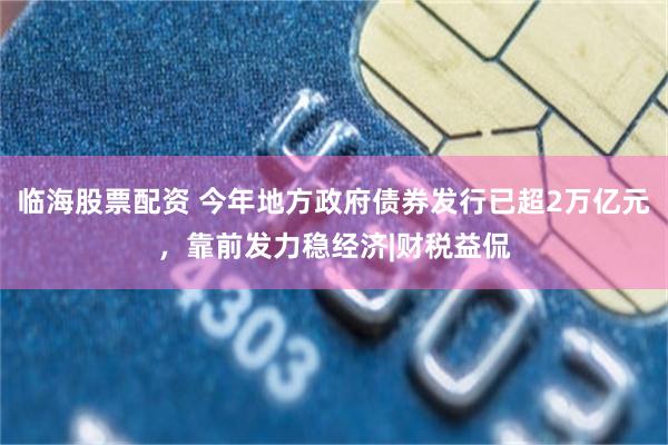 临海股票配资 今年地方政府债券发行已超2万亿元，靠前发力稳经济|财税益侃