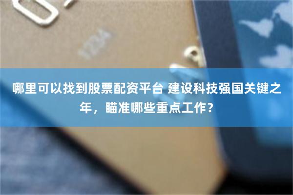 哪里可以找到股票配资平台 建设科技强国关键之年，瞄准哪些重点工作？