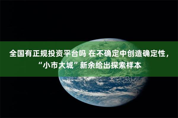 全国有正规投资平台吗 在不确定中创造确定性，“小市大城”新余给出探索样本