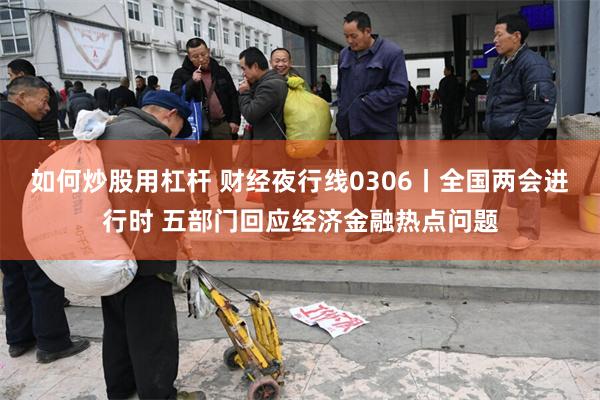 如何炒股用杠杆 财经夜行线0306丨全国两会进行时 五部门回应经济金融热点问题