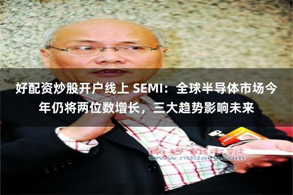 好配资炒股开户线上 SEMI：全球半导体市场今年仍将两位数增长，三大趋势影响未来
