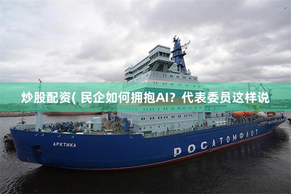 炒股配资( 民企如何拥抱AI？代表委员这样说
