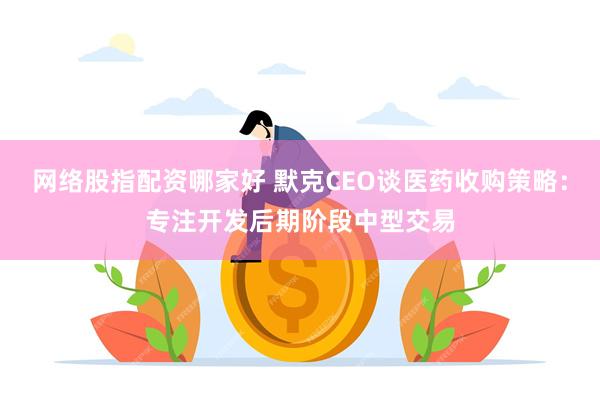 网络股指配资哪家好 默克CEO谈医药收购策略：专注开发后期阶段中型交易