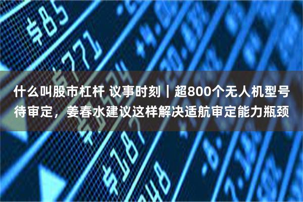 什么叫股市杠杆 议事时刻｜超800个无人机型号待审定，姜春水建议这样解决适航审定能力瓶颈