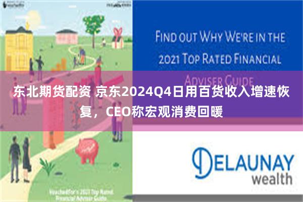 东北期货配资 京东2024Q4日用百货收入增速恢复，CEO称宏观消费回暖