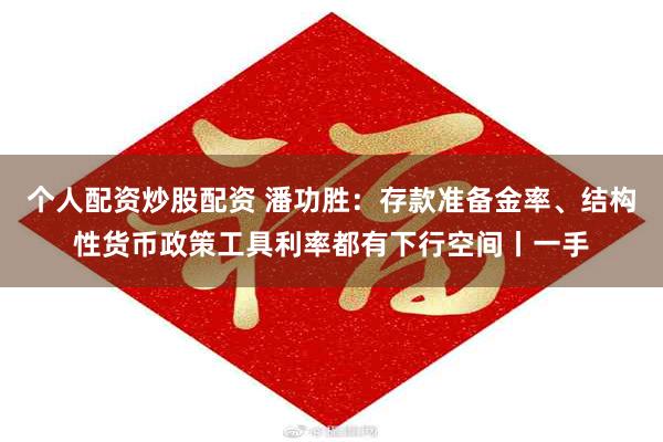 个人配资炒股配资 潘功胜:存款准备金率、结构性货币政策工具利率都有下行空间丨一手