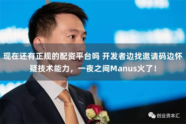 现在还有正规的配资平台吗 开发者边找邀请码边怀疑技术能力，一夜之间Manus火了！
