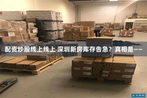 配资炒股线上线上 深圳新房库存告急？真相是——