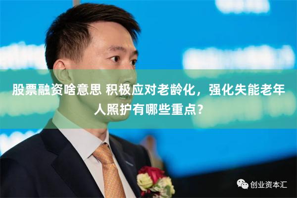 股票融资啥意思 积极应对老龄化，强化失能老年人照护有哪些重点？