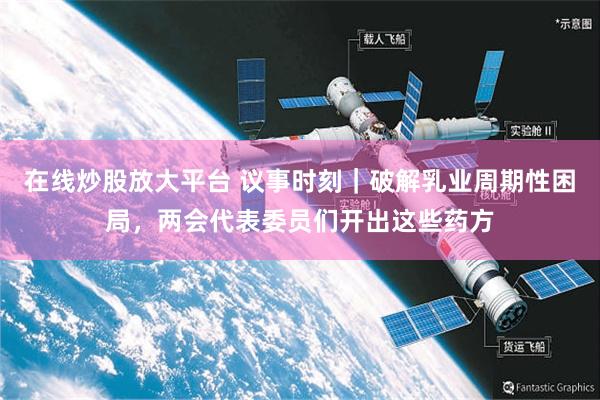 在线炒股放大平台 议事时刻｜破解乳业周期性困局，两会代表委员们开出这些药方