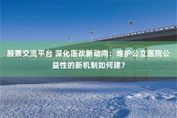 股票交流平台 深化医改新动向：维护公立医院公益性的新机制如何建？