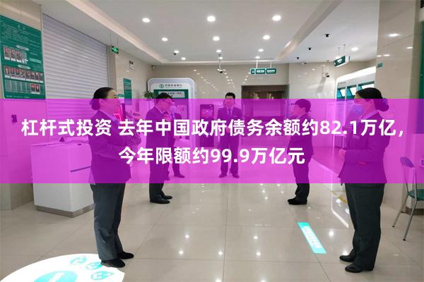 杠杆式投资 去年中国政府债务余额约82.1万亿，今年限额约99.9万亿元