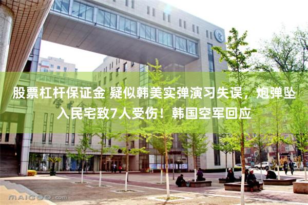 股票杠杆保证金 疑似韩美实弹演习失误，炮弹坠入民宅致7人受伤！韩国空军回应