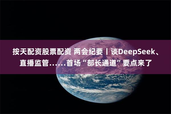 按天配资股票配资 两会纪要丨谈DeepSeek、直播监管……首场“部长通道”要点来了