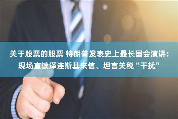 关于股票的股票 特朗普发表史上最长国会演讲：现场宣读泽连斯基来信、坦言关税“干扰”