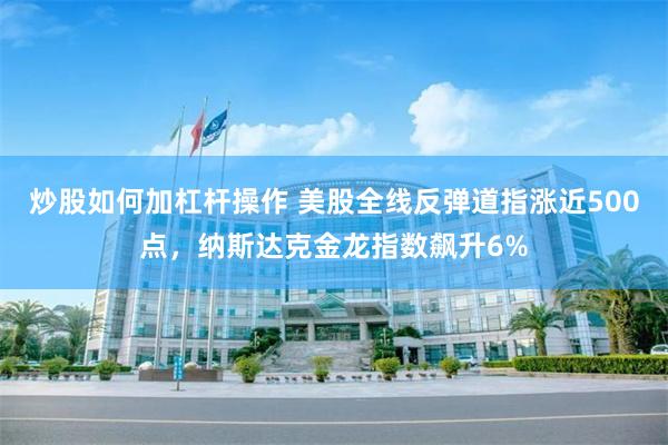 炒股如何加杠杆操作 美股全线反弹道指涨近500点，纳斯达克金龙指数飙升6%
