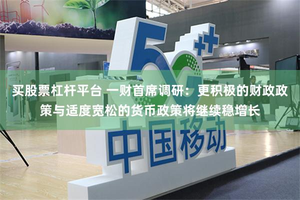 买股票杠杆平台 一财首席调研：更积极的财政政策与适度宽松的货币政策将继续稳增长